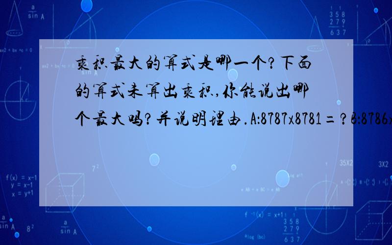 乘积最大的算式是哪一个?下面的算式未算出乘积,你能说出哪个最大吗?并说明理由.A：8787x8781=?B：8786x8782=?C：8785x8783=?D：8784x8784=?