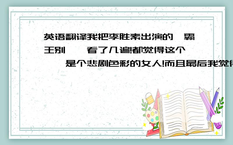 英语翻译我把李胜素出演的《霸王别姬》看了几遍!都觉得这个虞姬是个悲剧色彩的女人!而且最后我觉得虞姬最后很反常,不鼓励项羽杀敌,反尔说大王意气尽这样的话,实在令人费解!