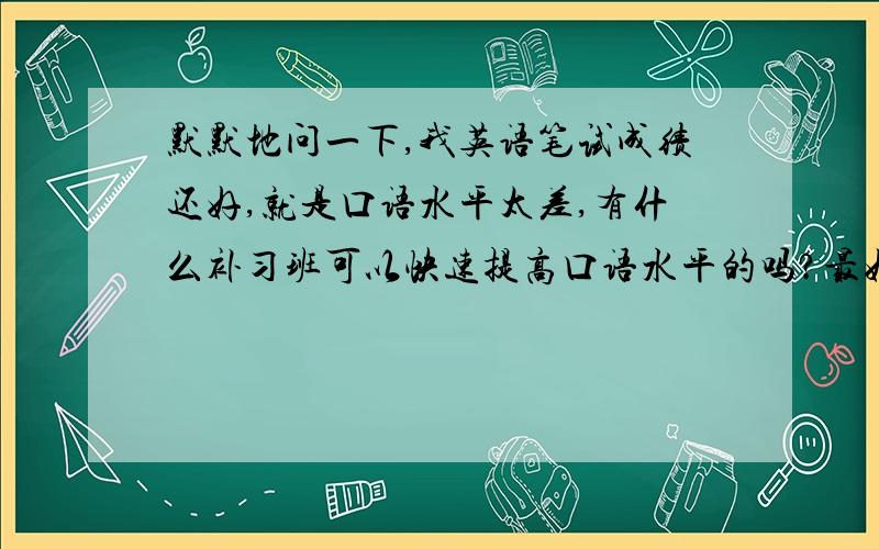 默默地问一下,我英语笔试成绩还好,就是口语水平太差,有什么补习班可以快速提高口语水平的吗?最好事贵阳喷水池的