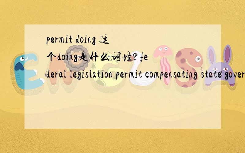 permit doing 这个doing是什么词性?federal legislation permit compensating state government for damage这里的 compensating是什么词性?