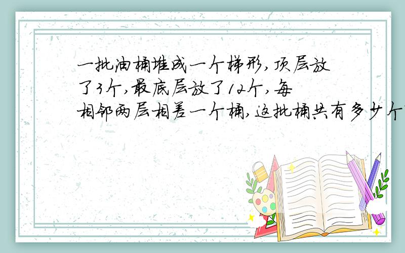 一批油桶堆成一个梯形,顶层放了3个,最底层放了12个,每相邻两层相差一个桶,这批桶共有多少个?