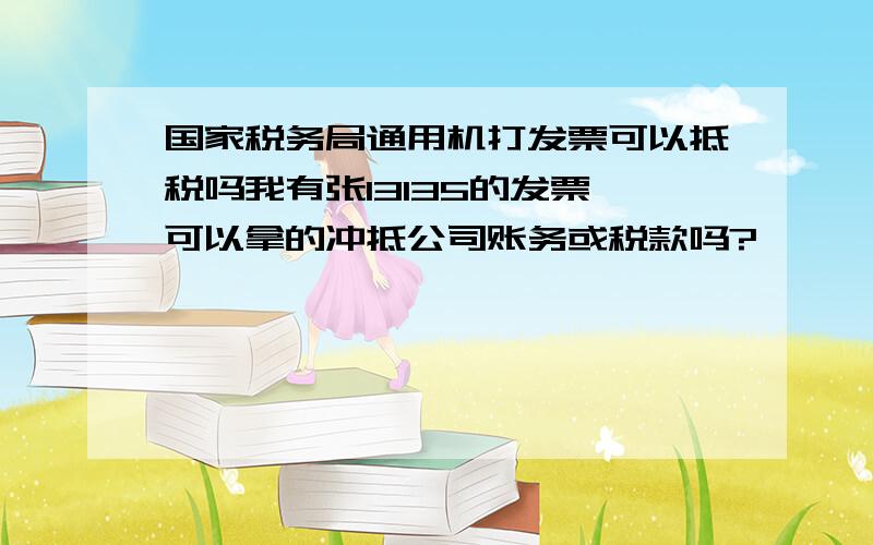 国家税务局通用机打发票可以抵税吗我有张13135的发票,可以拿的冲抵公司账务或税款吗?