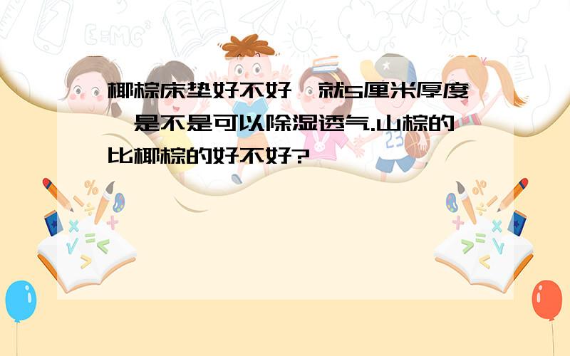 椰棕床垫好不好,就5厘米厚度,是不是可以除湿透气.山棕的比椰棕的好不好?