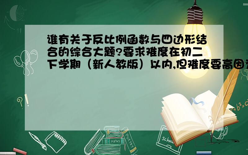 谁有关于反比例函数与四边形结合的综合大题?要求难度在初二下学期（新人教版）以内,但难度要高因为期末这种题是在最后一道题的位置,所以难度应高,知识点应比较综合（比如说中位线的