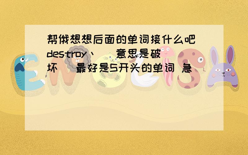 帮俄想想后面的单词接什么吧 destroy丶 （意思是破坏） 最好是S开头的单词 急