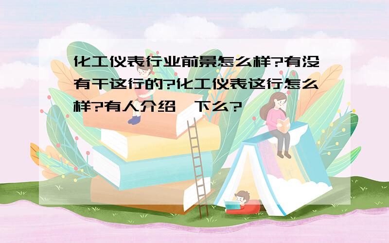 化工仪表行业前景怎么样?有没有干这行的?化工仪表这行怎么样?有人介绍一下么?