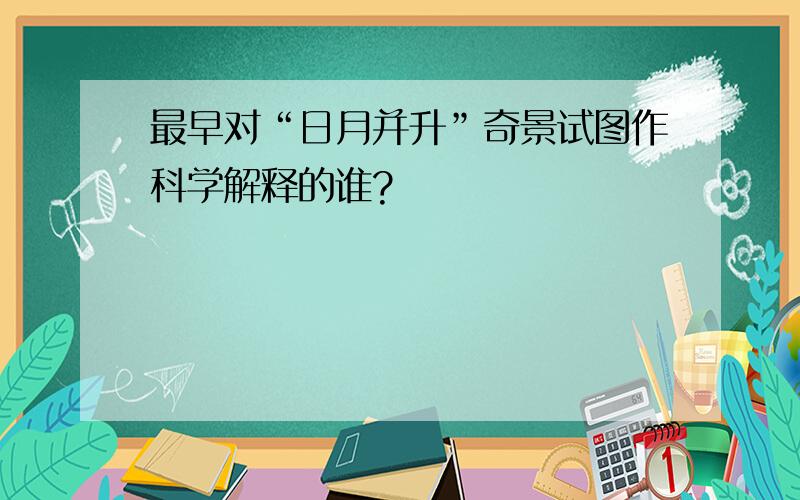 最早对“日月并升”奇景试图作科学解释的谁?