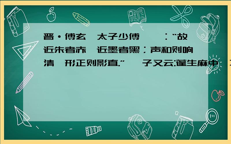 晋·傅玄《太子少傅箴》：“故近朱者赤,近墨者黑；声和则响清,形正则影直.” 荀子又云:蓬生麻中,不扶而直.白沙在涅,与之俱黑.大家讨论讨论 究竟是外物的影响因素大一点呢,还是自己的主