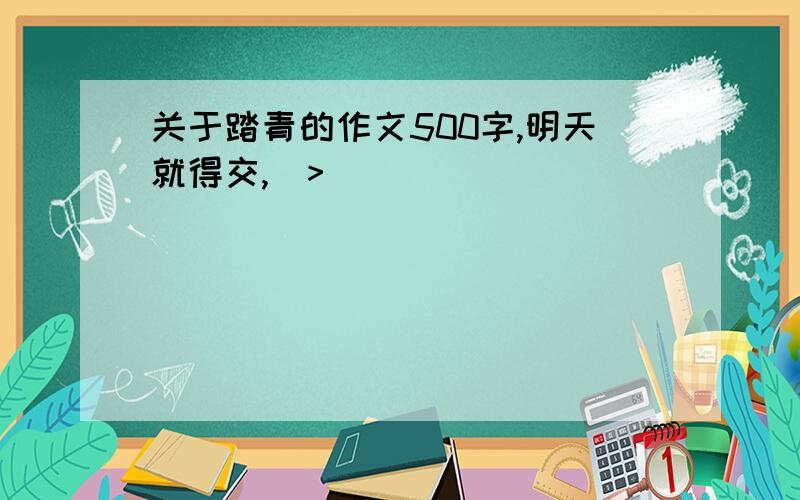 关于踏青的作文500字,明天就得交,(>_