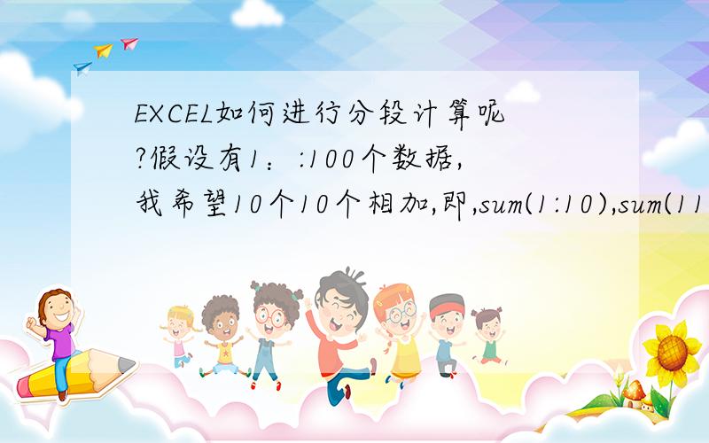 EXCEL如何进行分段计算呢?假设有1：:100个数据,我希望10个10个相加,即,sum(1:10),sum(11:20),...