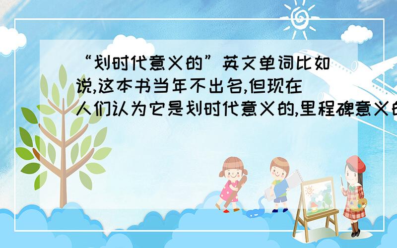 “划时代意义的”英文单词比如说,这本书当年不出名,但现在人们认为它是划时代意义的,里程碑意义的