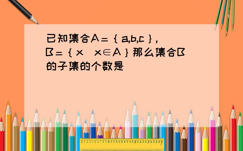 已知集合A＝｛a,b,c｝,B＝｛x|x∈A｝那么集合B的子集的个数是