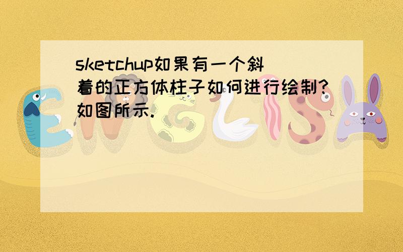 sketchup如果有一个斜着的正方体柱子如何进行绘制?如图所示.