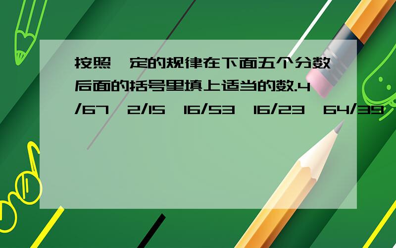 按照一定的规律在下面五个分数后面的括号里填上适当的数.4/67、2/15、16/53、16/23、64/39、（ ）