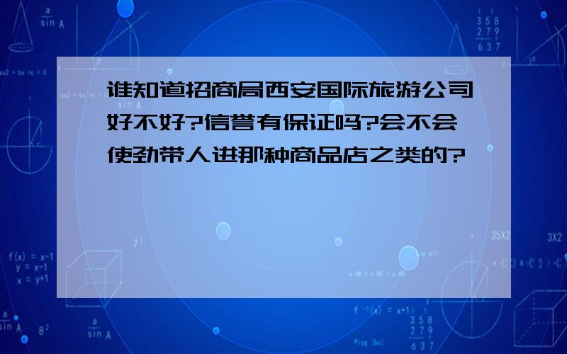 谁知道招商局西安国际旅游公司好不好?信誉有保证吗?会不会使劲带人进那种商品店之类的?