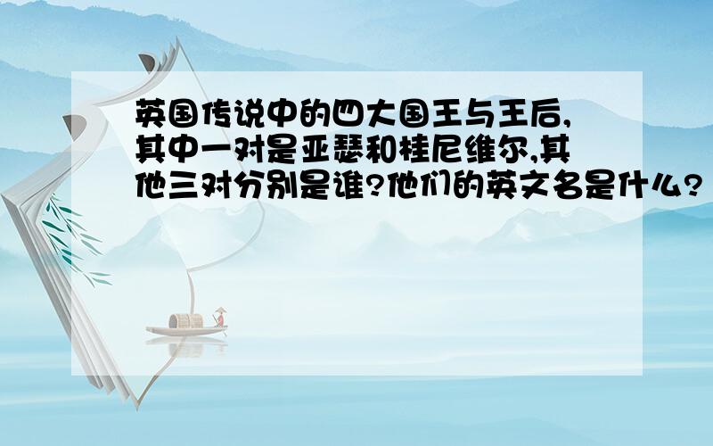 英国传说中的四大国王与王后,其中一对是亚瑟和桂尼维尔,其他三对分别是谁?他们的英文名是什么?