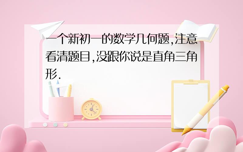 一个新初一的数学几何题,注意看清题目,没跟你说是直角三角形.