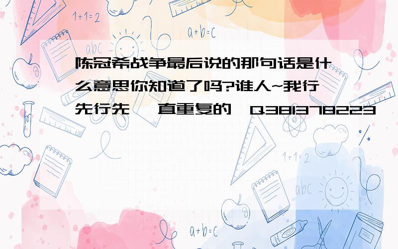 陈冠希战争最后说的那句话是什么意思你知道了吗?谁人~我行先行先 一直重复的,Q381378223