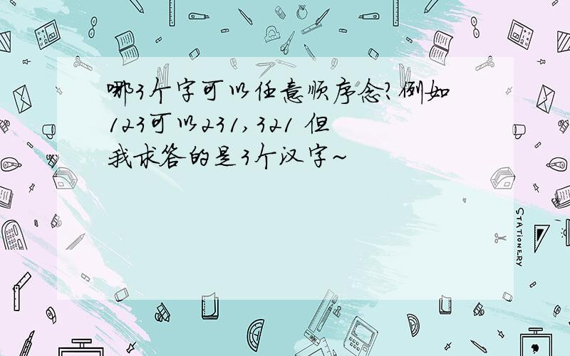 哪3个字可以任意顺序念?例如123可以231,321 但我求答的是3个汉字~