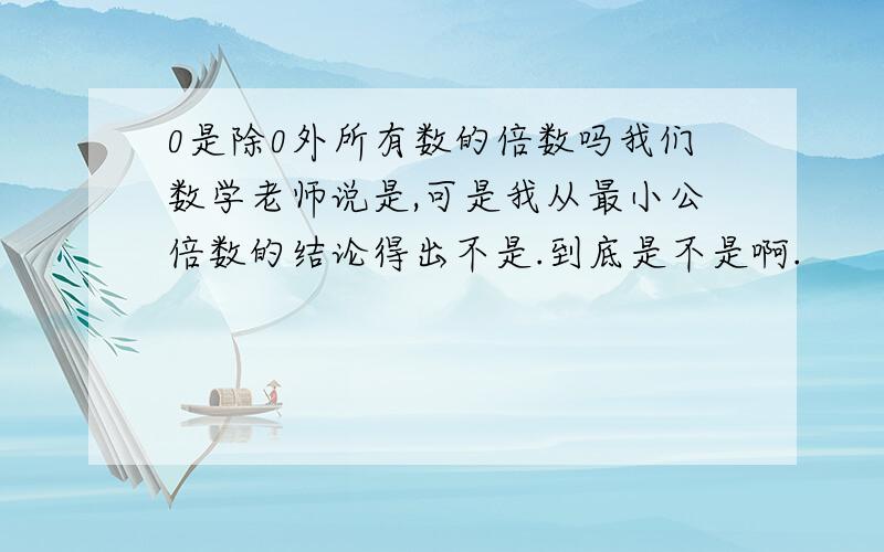 0是除0外所有数的倍数吗我们数学老师说是,可是我从最小公倍数的结论得出不是.到底是不是啊.