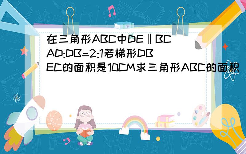 在三角形ABC中DE‖BC AD:DB=2:1若梯形DBEC的面积是10CM求三角形ABC的面积