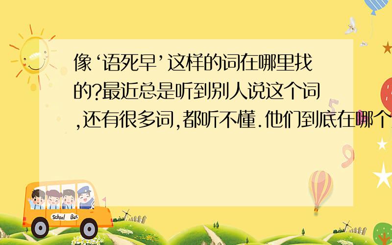 像‘语死早’这样的词在哪里找的?最近总是听到别人说这个词,还有很多词,都听不懂.他们到底在哪个贴吧找得呀?