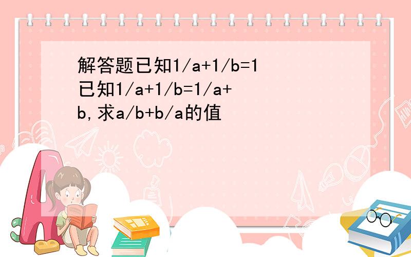 解答题已知1/a+1/b=1已知1/a+1/b=1/a+b,求a/b+b/a的值