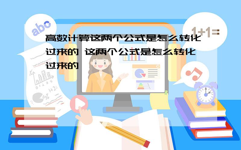 高数计算这两个公式是怎么转化过来的 这两个公式是怎么转化过来的