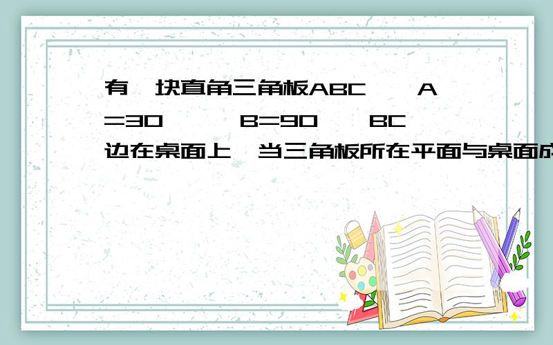 有一块直角三角板ABC,∠A=30°,∠B=90°,BC边在桌面上,当三角板所在平面与桌面成45°，AC与桌面所成角等于多少