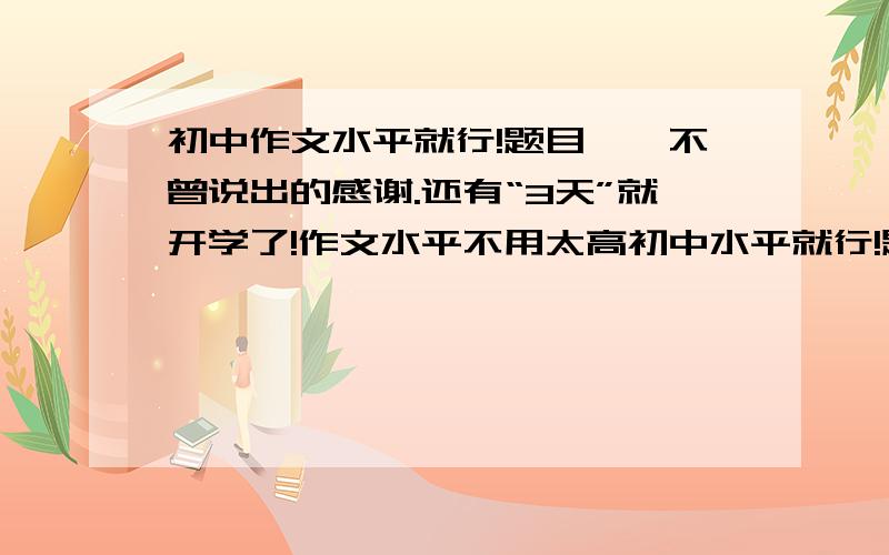 初中作文水平就行!题目——不曾说出的感谢.还有“3天”就开学了!作文水平不用太高初中水平就行!题目——不曾说出的感谢.写的符合实际一些别不靠谱!还有“3天”就开学了!希望“哥哥”