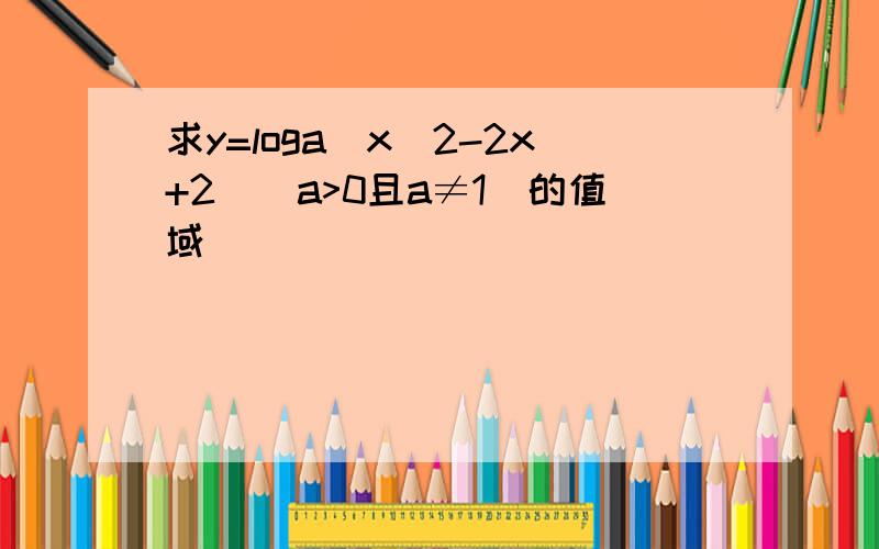 求y=loga(x^2-2x+2)（a>0且a≠1）的值域