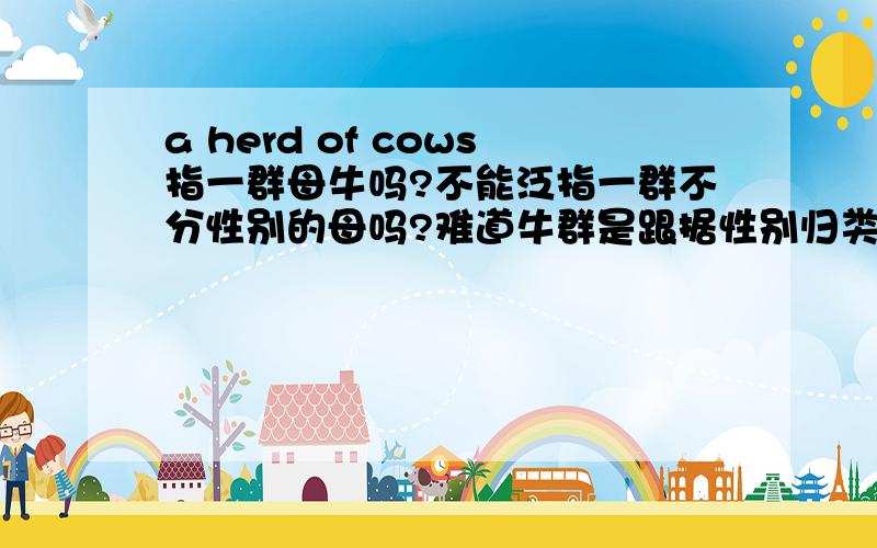 a herd of cows指一群母牛吗?不能泛指一群不分性别的母吗?难道牛群是跟据性别归类的?能不能说 a herd of cattle?