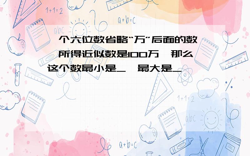 一个六位数省略“万”后面的数,所得近似数是100万,那么这个数最小是_,最大是_