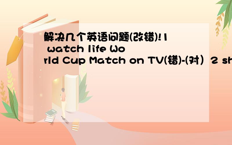 解决几个英语问题(改错)!1 watch life World Cup Match on TV(错)-(对）2 show his the newspaper(错)-(对）3 have a breakfast with my mother(错)-(对）4 He had a talk to his best friend(错)-(对)5 What is your ages?I`mthirteen(错)-(对