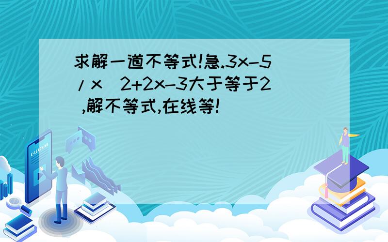 求解一道不等式!急.3x-5/x^2+2x-3大于等于2 ,解不等式,在线等!