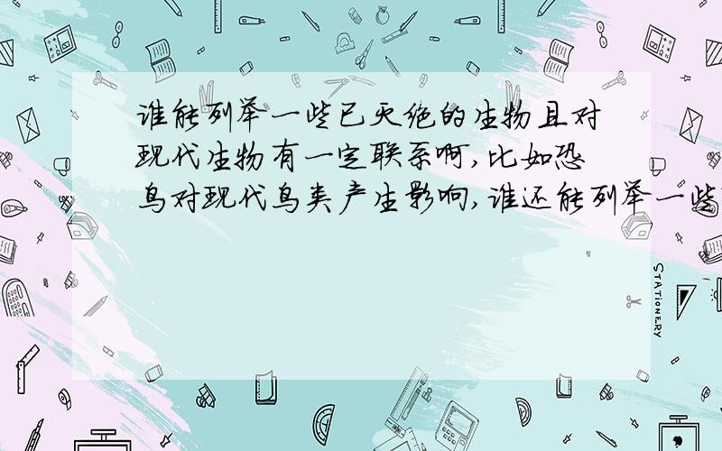 谁能列举一些已灭绝的生物且对现代生物有一定联系啊,比如恐鸟对现代鸟类产生影响,谁还能列举一些?