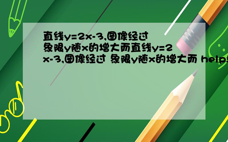 直线y=2x-3,图像经过 象限y随x的增大而直线y=2x-3,图像经过 象限y随x的增大而 help!