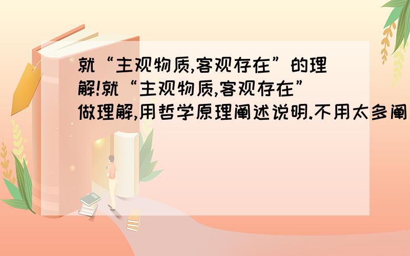 就“主观物质,客观存在”的理解!就“主观物质,客观存在”做理解,用哲学原理阐述说明.不用太多阐述，随便谈谈自己理解就行