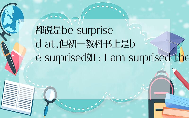 都说是be surprised at,但初一教科书上是be surprised如：I am surprised they can play in this heat