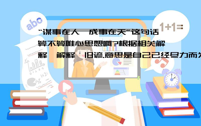 “谋事在人,成事在天”这句话算不算唯心思想啊?根据相关解释〖解释〗旧谚.意思是自己已经尽力而为,至于能否达到目的,那就要看时运如何了.〖出处〗明·罗贯中《三国演义》第一百三回