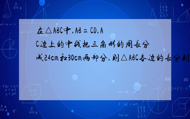 在△ABC中,AB=CD,AC边上的中线把三角形的周长分成24cm和30cm两部分,则△ABC各边的长分别为------------