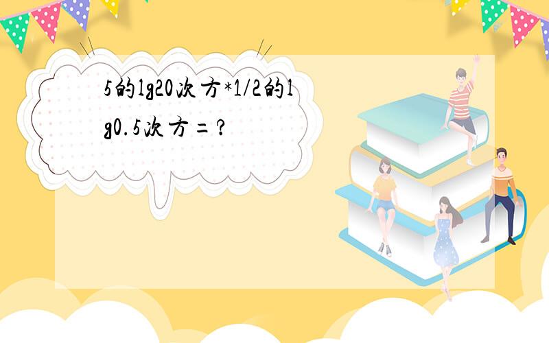 5的lg20次方*1/2的lg0.5次方=?