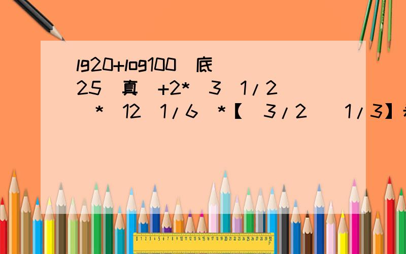 lg20+log100（底）25（真）+2*（3^1/2）*（12^1/6）*【（3/2）^1/3】希望看得懂的朋友帮忙做一下,我打了好久