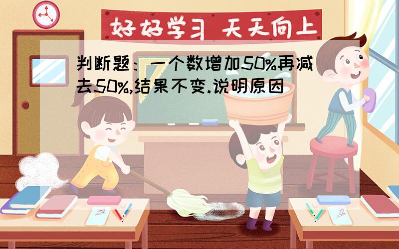 判断题：一个数增加50%再减去50%,结果不变.说明原因