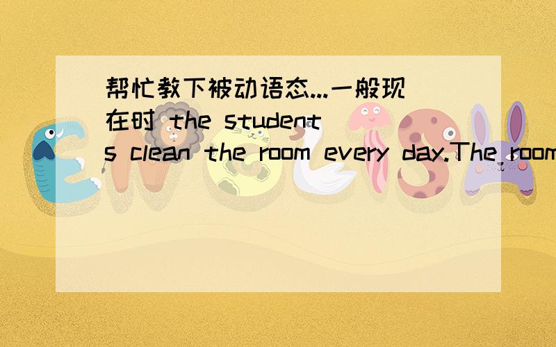 帮忙教下被动语态...一般现在时 the students clean the room every day.The room is cleaned by students every day.一般过去时 the students cleaned the room.the room was cleaned by students.还有一般将来时 现在进行时 过去进