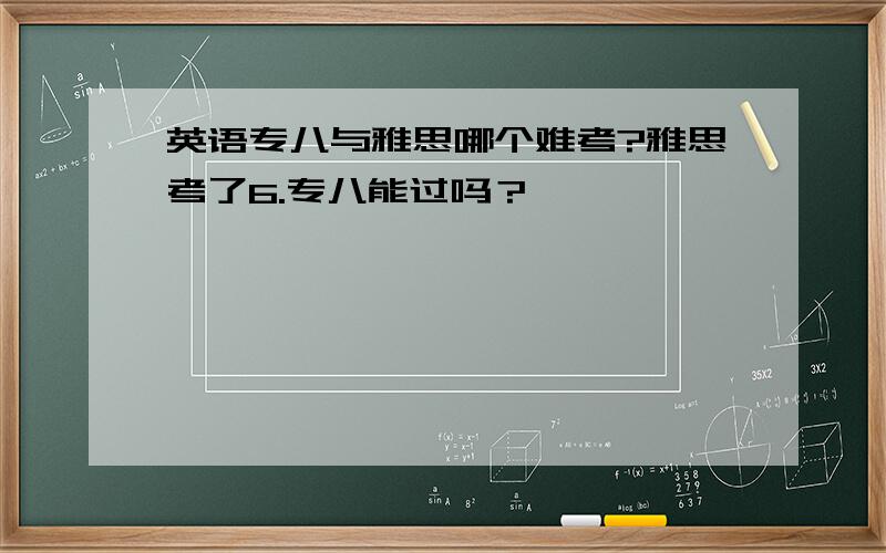 英语专八与雅思哪个难考?雅思考了6.专八能过吗？