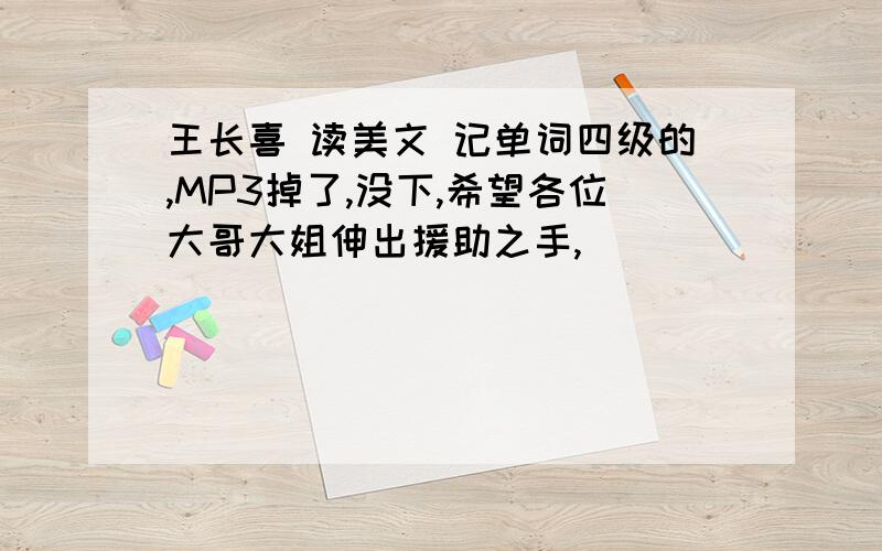 王长喜 读美文 记单词四级的,MP3掉了,没下,希望各位大哥大姐伸出援助之手,