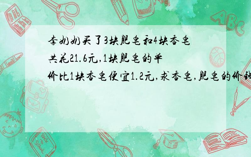 李奶奶买了3块肥皂和4块香皂共花21.6元,1块肥皂的单价比1块香皂便宜1.2元,求香皂,肥皂的价钱?