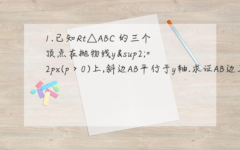 1.已知Rt△ABC 的三个顶点在抛物线y²=2px(p＞0)上,斜边AB平行于y轴.求证AB边上的高|CD|=2p.2.已知点F（1,0）,直线l：x=-1,P为平面上的动点,过点P作直线l的垂线,垂足为点Q,且QP·QF=FP·FQ.（黑体字为