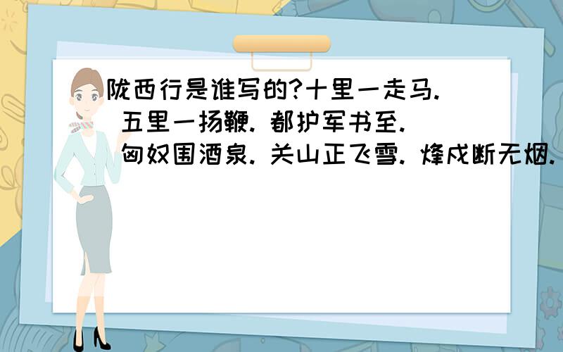 陇西行是谁写的?十里一走马. 五里一扬鞭. 都护军书至. 匈奴围酒泉. 关山正飞雪. 烽戍断无烟.